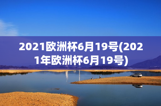 2021欧洲杯6月19号(2021年欧洲杯6月19号)