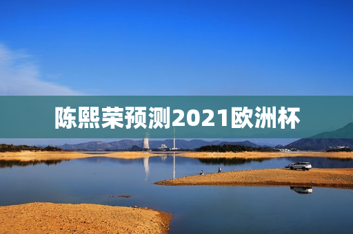 陈熙荣预测2021欧洲杯