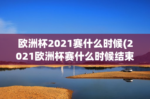 欧洲杯2021赛什么时候(2021欧洲杯赛什么时候结束)