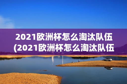 2021欧洲杯怎么淘汰队伍(2021欧洲杯怎么淘汰队伍的)