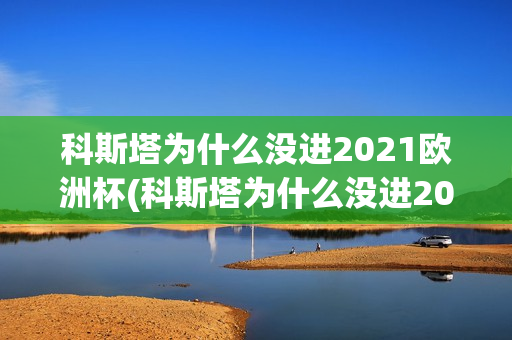 科斯塔为什么没进2021欧洲杯(科斯塔为什么没进2021欧洲杯呢)