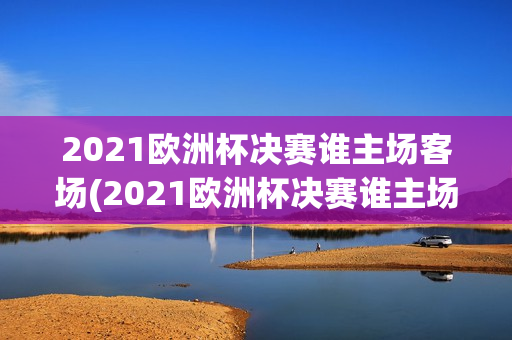 2021欧洲杯决赛谁主场客场(2021欧洲杯决赛谁主场客场比较多)