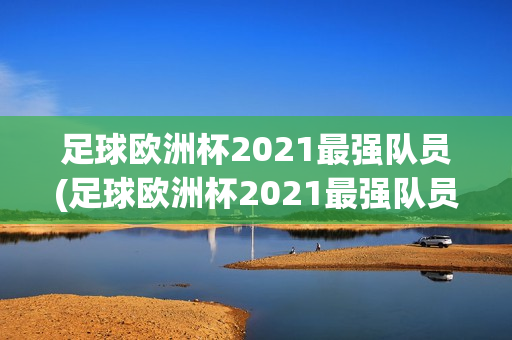 足球欧洲杯2021最强队员(足球欧洲杯2021最强队员是谁)