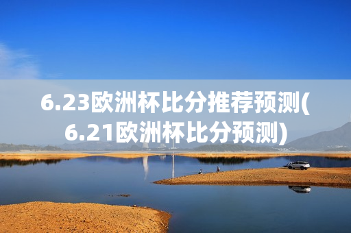 6.23欧洲杯比分推荐预测(6.21欧洲杯比分预测)